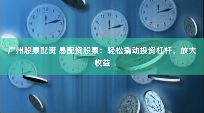广州股票配资 易配资股票：轻松撬动投资杠杆，放大收益