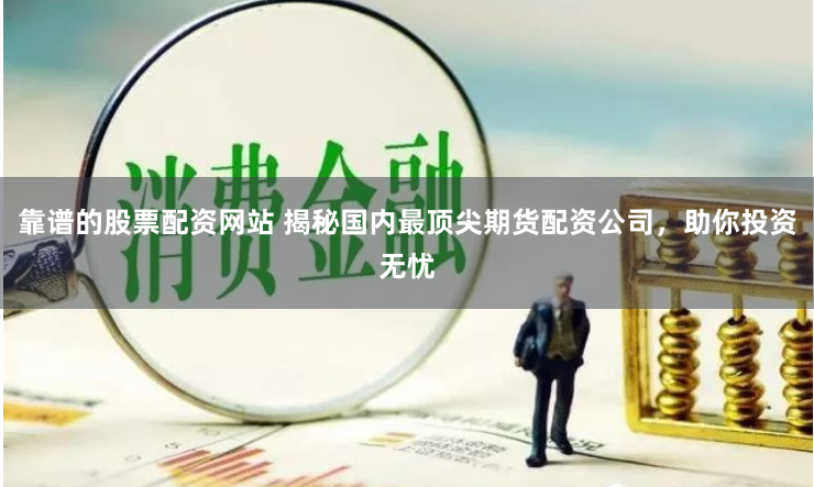 靠谱的股票配资网站 揭秘国内最顶尖期货配资公司，助你投资无忧