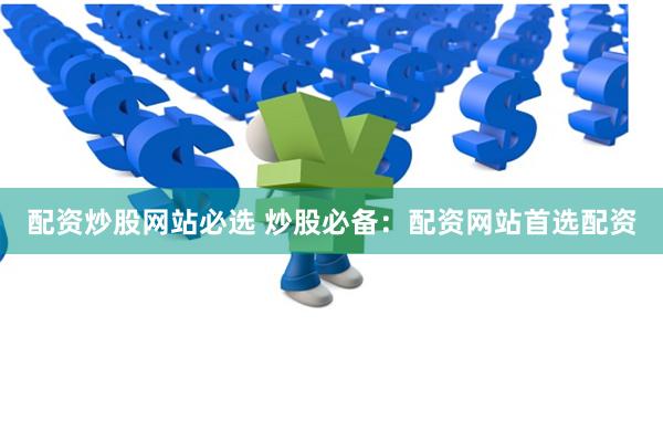 配资炒股网站必选 炒股必备：配资网站首选配资