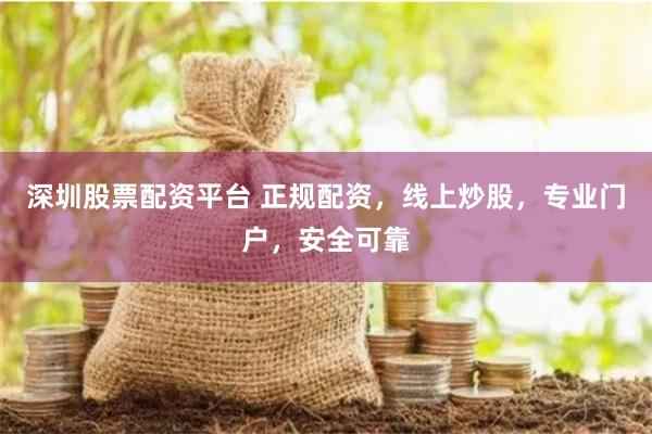 深圳股票配资平台 正规配资，线上炒股，专业门户，安全可靠