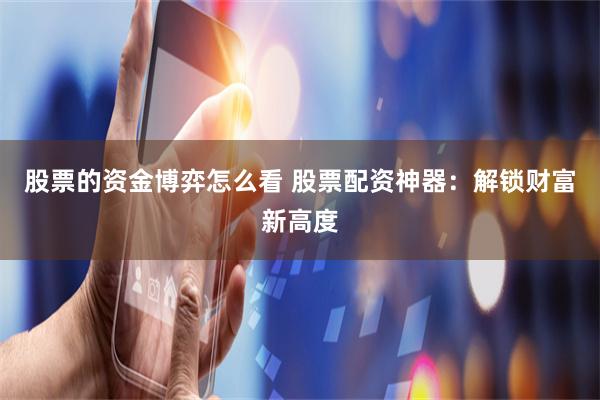 股票的资金博弈怎么看 股票配资神器：解锁财富新高度