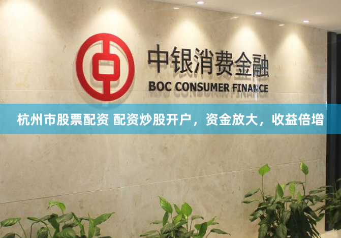 杭州市股票配资 配资炒股开户，资金放大，收益倍增