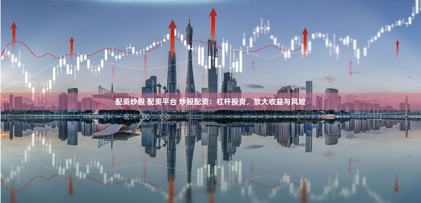 配资炒股 配资平台 炒股配资：杠杆投资，放大收益与风险
