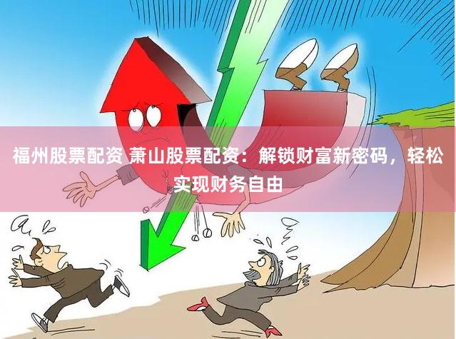 福州股票配资 萧山股票配资：解锁财富新密码，轻松实现财务自由
