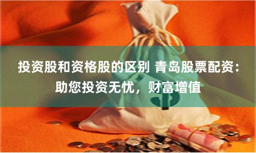 投资股和资格股的区别 青岛股票配资：助您投资无忧，财富增值