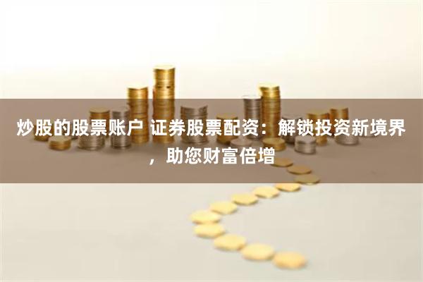 炒股的股票账户 证券股票配资：解锁投资新境界，助您财富倍增