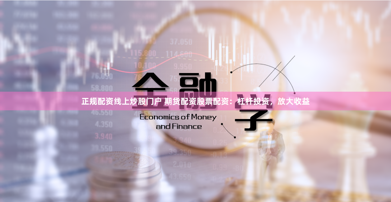 正规配资线上炒股门户 期货配资股票配资：杠杆投资，放大收益