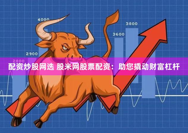 配资炒股网选 股米网股票配资：助您撬动财富杠杆