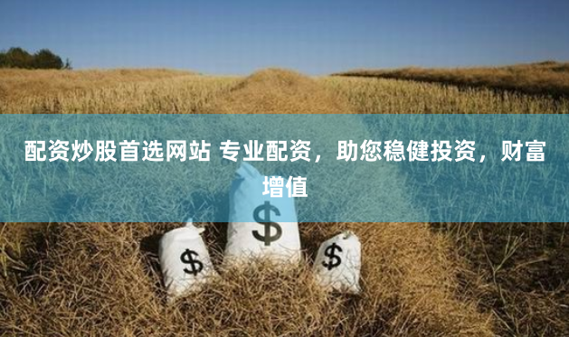 配资炒股首选网站 专业配资，助您稳健投资，财富增值