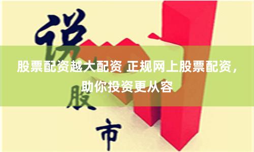 股票配资越大配资 正规网上股票配资，助你投资更从容