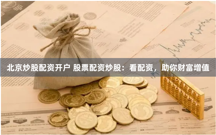 北京炒股配资开户 股票配资炒股：看配资，助你财富增值