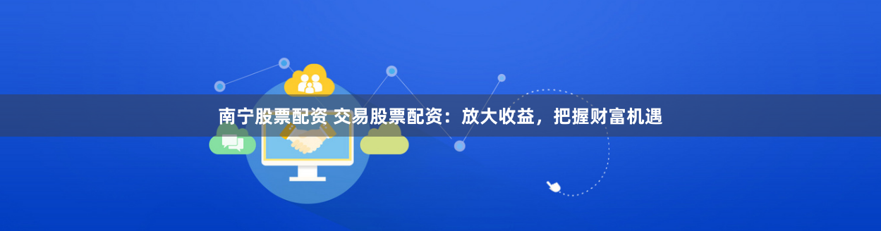南宁股票配资 交易股票配资：放大收益，把握财富机遇