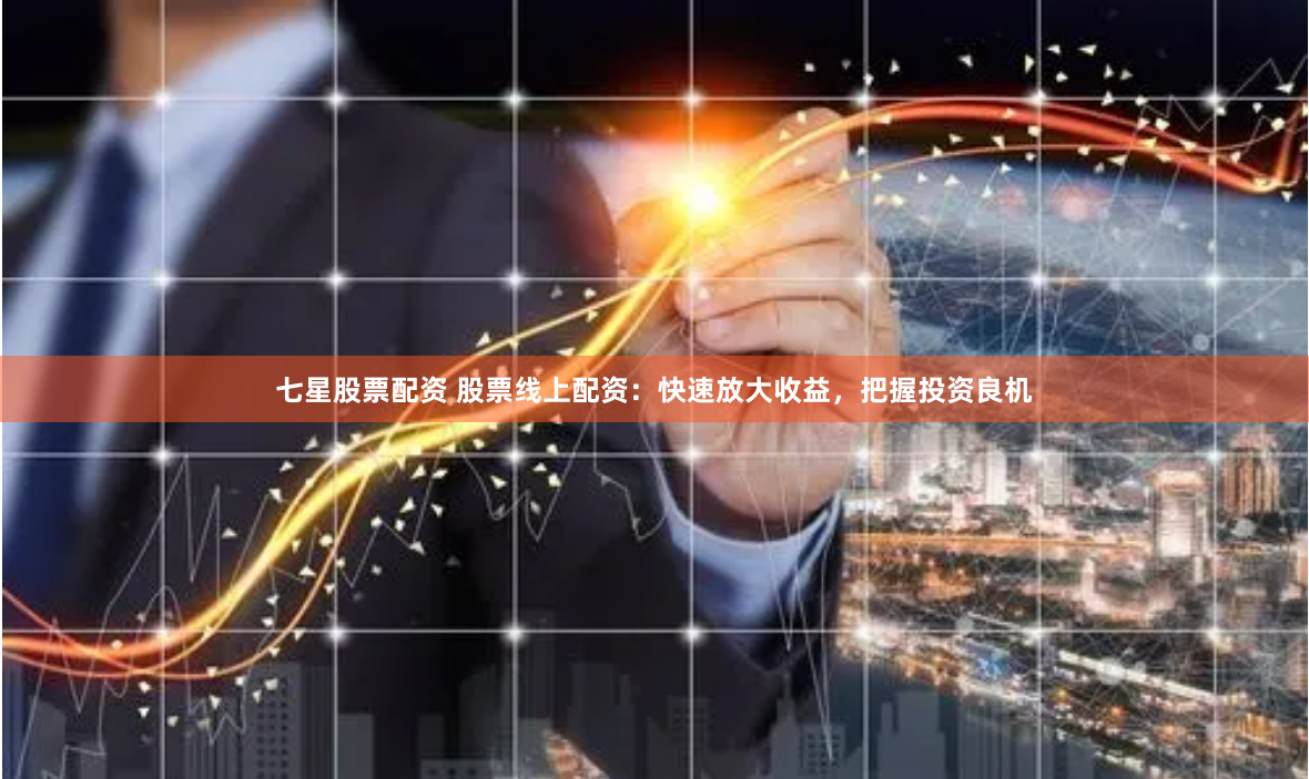 七星股票配资 股票线上配资：快速放大收益，把握投资良机