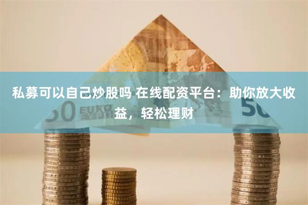 私募可以自己炒股吗 在线配资平台：助你放大收益，轻松理财
