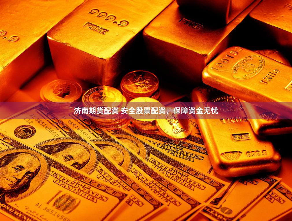 济南期货配资 安全股票配资，保障资金无忧
