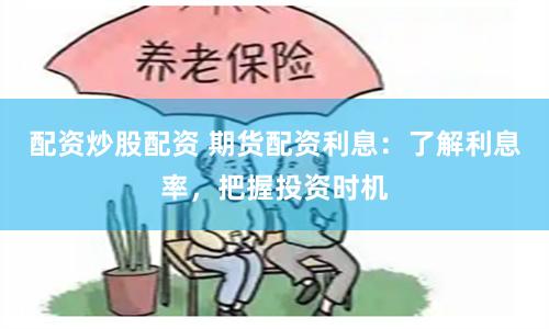 配资炒股配资 期货配资利息：了解利息率，把握投资时机