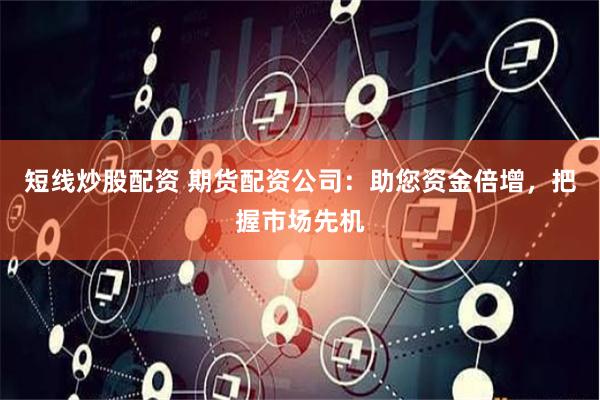 短线炒股配资 期货配资公司：助您资金倍增，把握市场先机