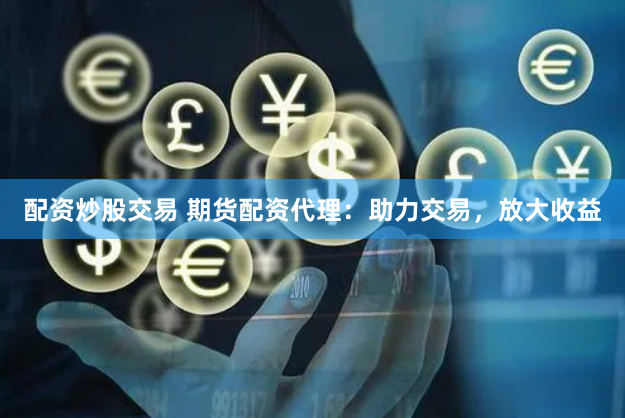 配资炒股交易 期货配资代理：助力交易，放大收益