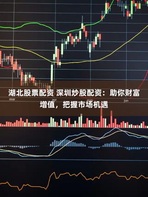 湖北股票配资 深圳炒股配资：助你财富增值，把握市场机遇