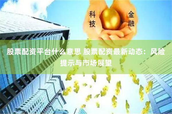 股票配资平台什么意思 股票配资最新动态：风险提示与市场展望