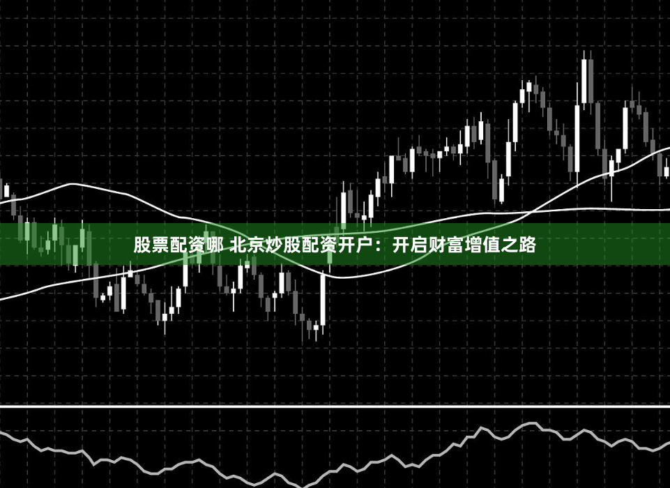 股票配资哪 北京炒股配资开户：开启财富增值之路