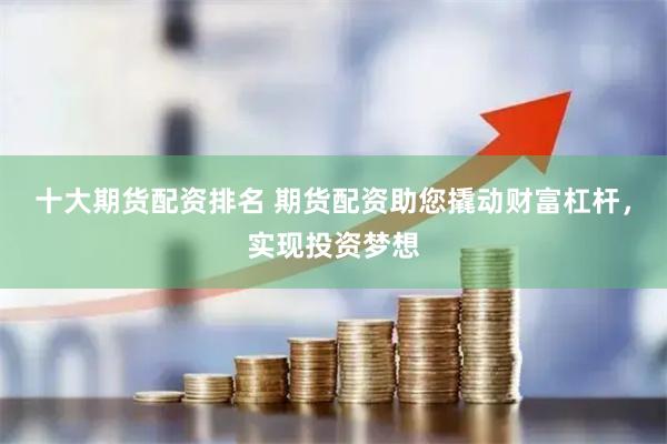 十大期货配资排名 期货配资助您撬动财富杠杆，实现投资梦想