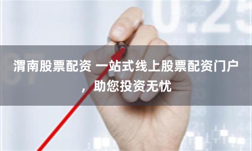 渭南股票配资 一站式线上股票配资门户，助您投资无忧