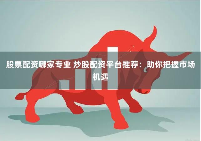 股票配资哪家专业 炒股配资平台推荐：助你把握市场机遇