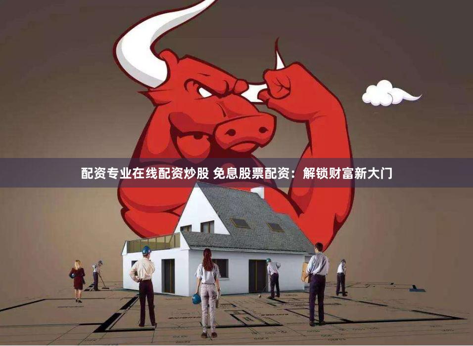 配资专业在线配资炒股 免息股票配资：解锁财富新大门