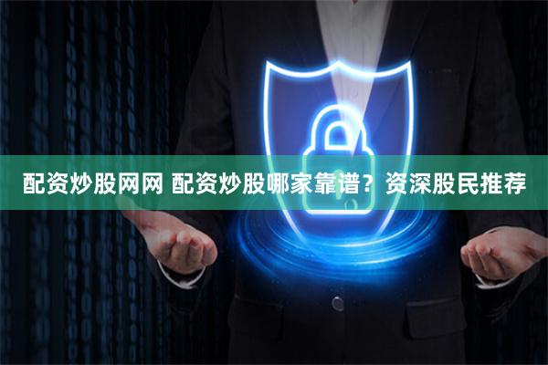 配资炒股网网 配资炒股哪家靠谱？资深股民推荐