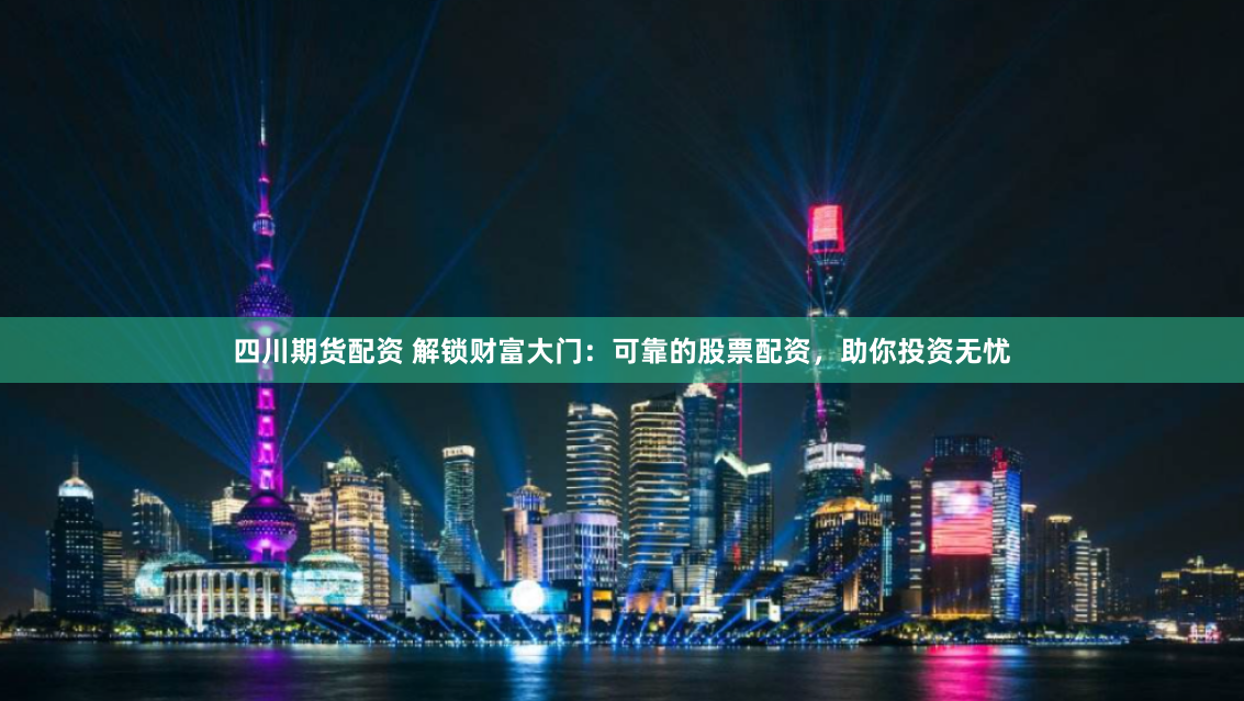 四川期货配资 解锁财富大门：可靠的股票配资，助你投资无忧