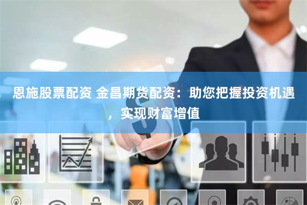 恩施股票配资 金昌期货配资：助您把握投资机遇，实现财富增值
