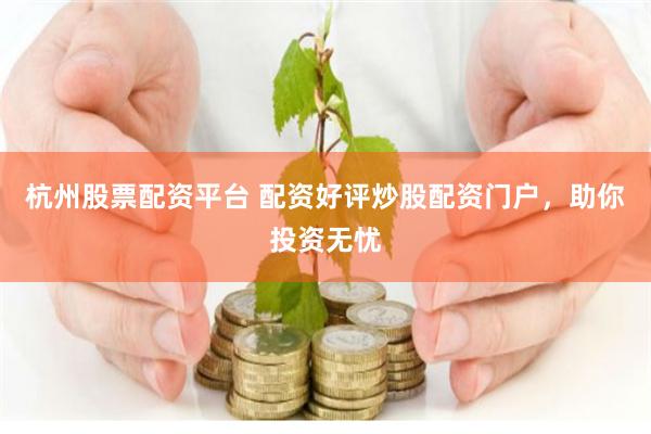 杭州股票配资平台 配资好评炒股配资门户，助你投资无忧