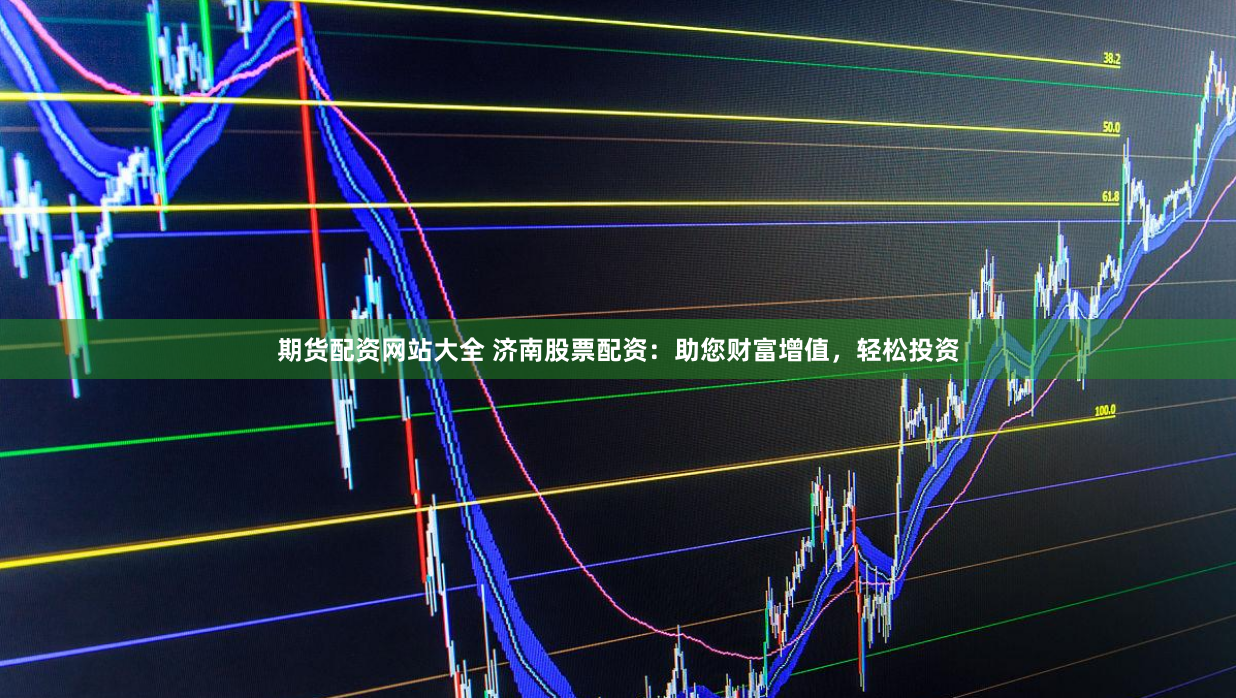 期货配资网站大全 济南股票配资：助您财富增值，轻松投资