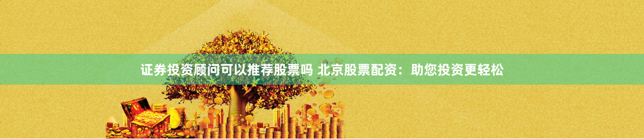 证券投资顾问可以推荐股票吗 北京股票配资：助您投资更轻松
