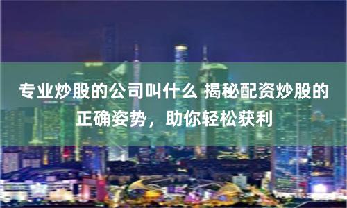 专业炒股的公司叫什么 揭秘配资炒股的正确姿势，助你轻松获利