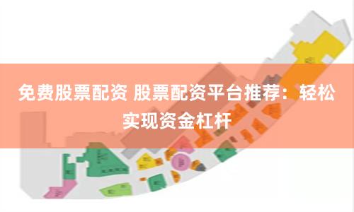 免费股票配资 股票配资平台推荐：轻松实现资金杠杆