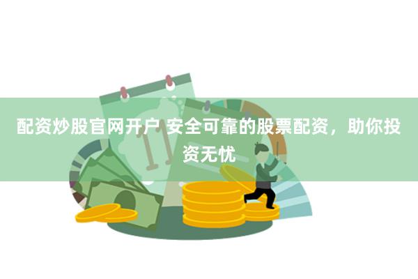 配资炒股官网开户 安全可靠的股票配资，助你投资无忧