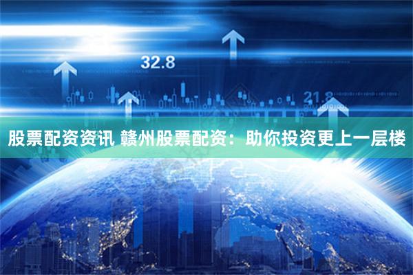 股票配资资讯 赣州股票配资：助你投资更上一层楼