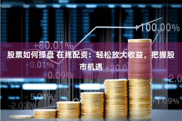 股票如何操盘 在线配资：轻松放大收益，把握股市机遇