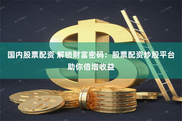 国内股票配资 解锁财富密码：股票配资炒股平台助你倍增收益