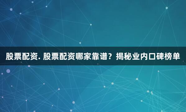 股票配资. 股票配资哪家靠谱？揭秘业内口碑榜单