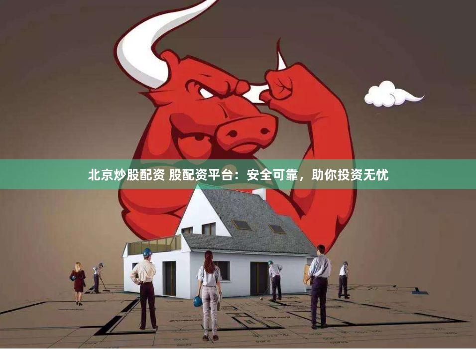 北京炒股配资 股配资平台：安全可靠，助你投资无忧