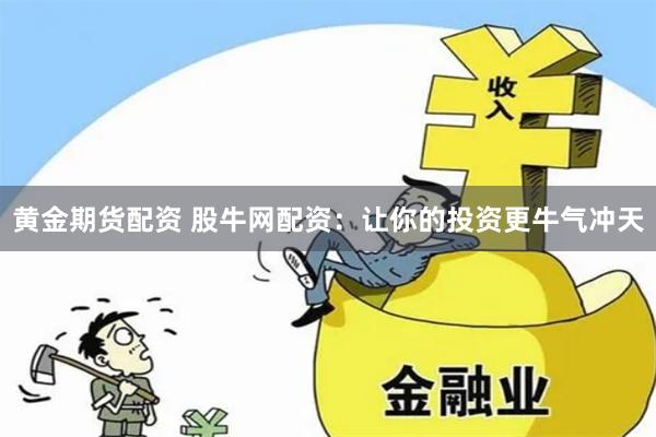黄金期货配资 股牛网配资：让你的投资更牛气冲天