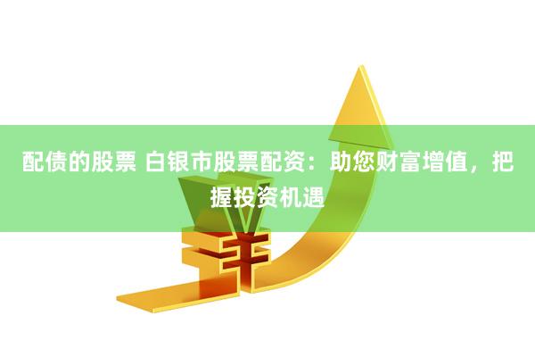 配债的股票 白银市股票配资：助您财富增值，把握投资机遇