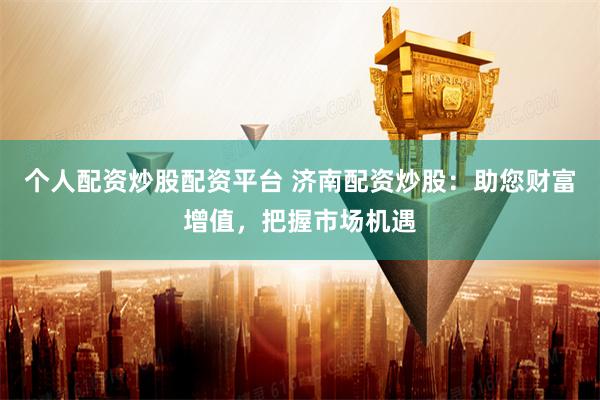 个人配资炒股配资平台 济南配资炒股：助您财富增值，把握市场机遇