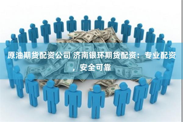 原油期货配资公司 济南银环期货配资：专业配资，安全可靠