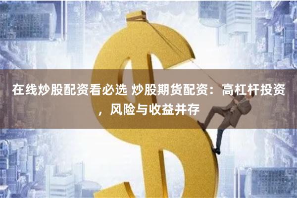 在线炒股配资看必选 炒股期货配资：高杠杆投资，风险与收益并存