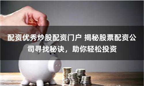 配资优秀炒股配资门户 揭秘股票配资公司寻找秘诀，助你轻松投资