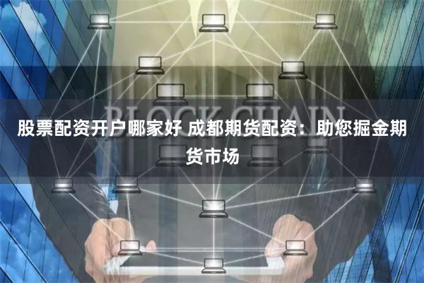股票配资开户哪家好 成都期货配资：助您掘金期货市场
